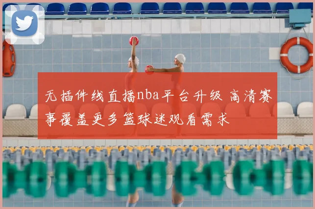 无插件线直播nba平台升级 高清赛事覆盖更多篮球迷观看需求