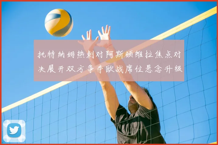 托特纳姆热刺对阿斯顿维拉焦点对决展开双方争夺欧战席位悬念升级