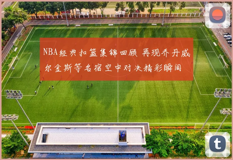 NBA经典扣篮集锦回顾 再现乔丹威尔金斯等名宿空中对决精彩瞬间