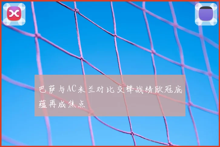 巴萨与AC米兰对比交锋战绩欧冠底蕴再成焦点