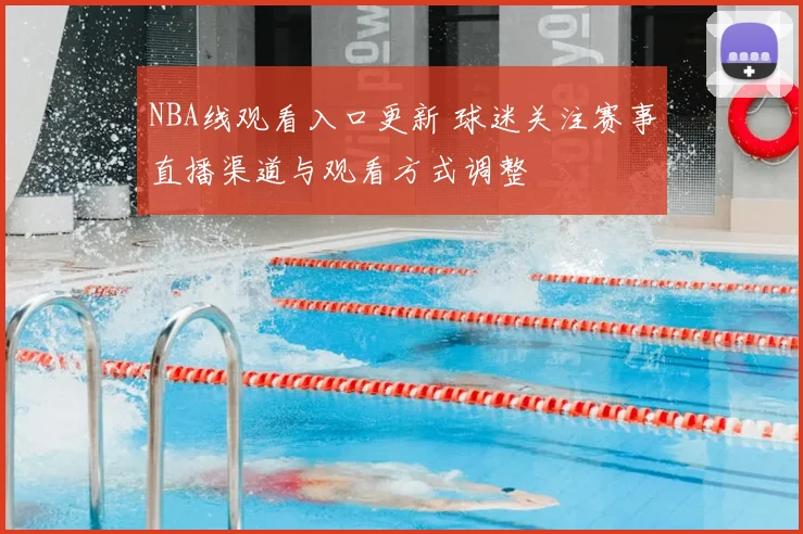 NBA线观看入口更新 球迷关注赛事直播渠道与观看方式调整