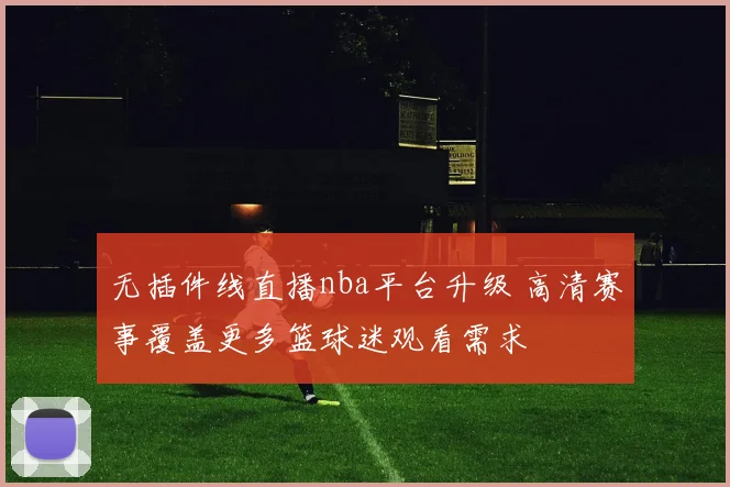 无插件线直播nba平台升级 高清赛事覆盖更多篮球迷观看需求